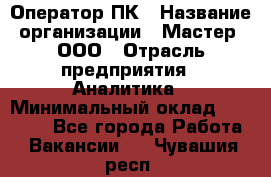 Оператор ПК › Название организации ­ Мастер, ООО › Отрасль предприятия ­ Аналитика › Минимальный оклад ­ 70 000 - Все города Работа » Вакансии   . Чувашия респ.